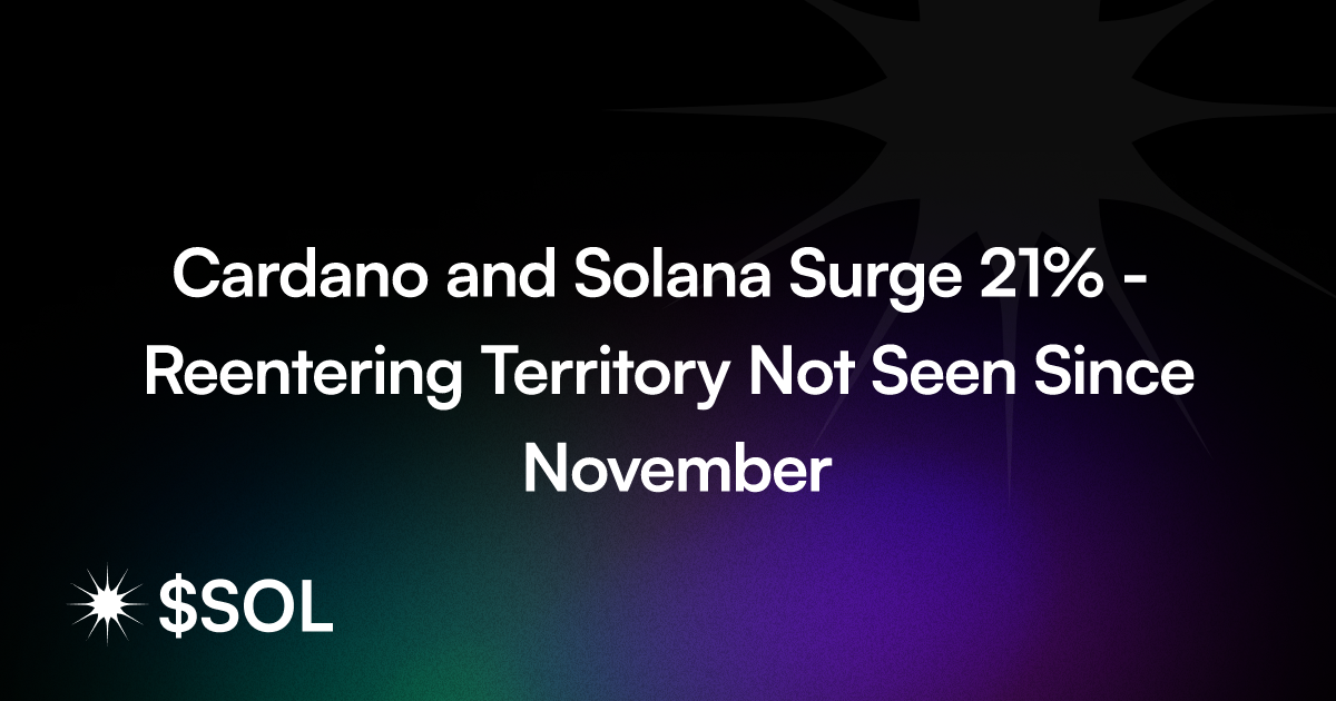 Cardano and Solana Surge 21% - Reentering Territory Not Seen Since November