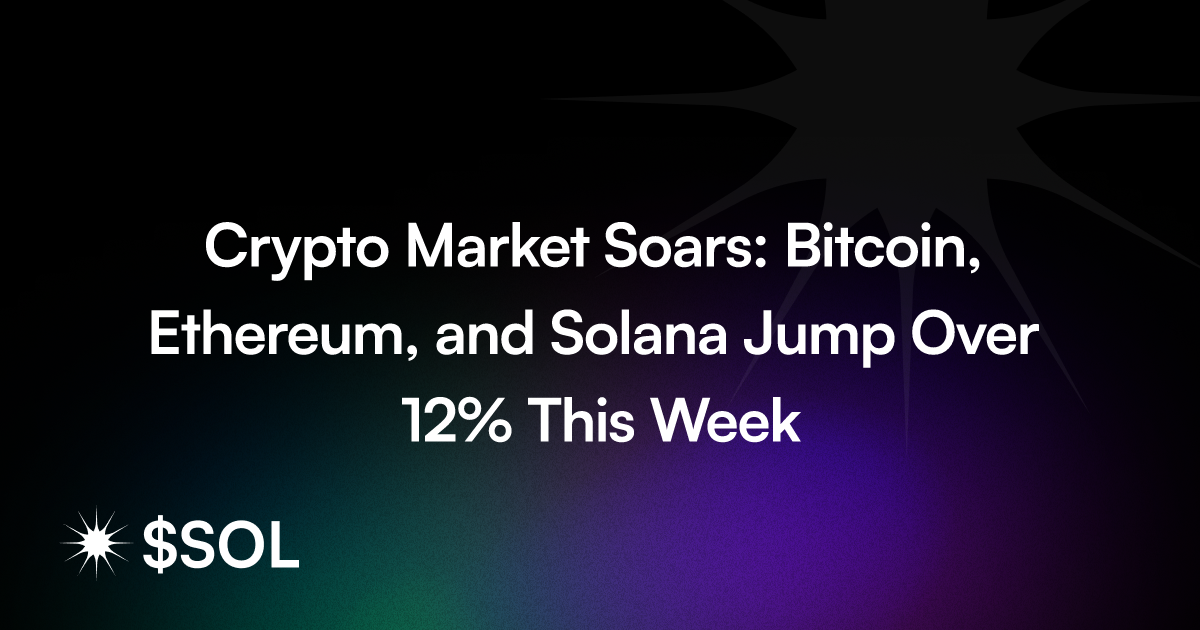 Crypto Market Soars: Bitcoin, Ethereum, and Solana Jump Over 12% This Week